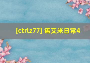 [ctrlz77] 诺艾米日常4